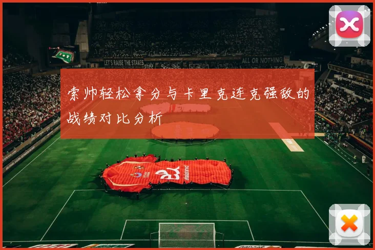 索帅轻松拿分与卡里克连克强敌的战绩对比分析