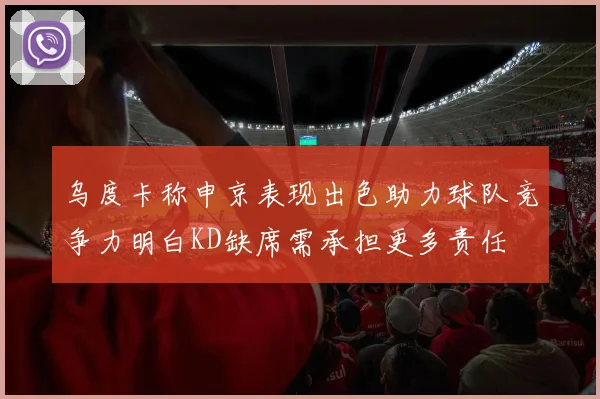 乌度卡称申京表现出色助力球队竞争力明白KD缺席需承担更多责任