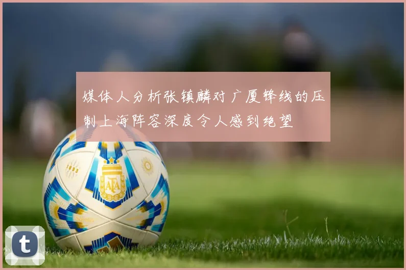 媒体人分析张镇麟对广厦锋线的压制上海阵容深度令人感到绝望