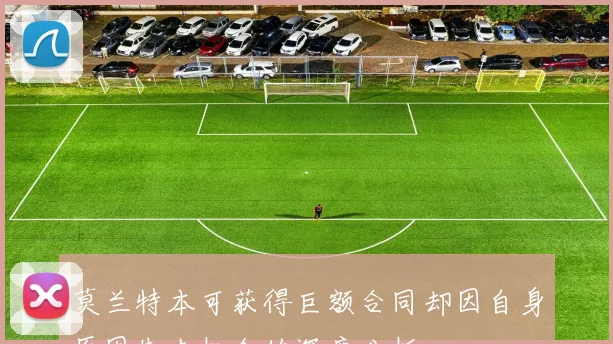 莫兰特本可获得巨额合同却因自身原因失去机会的深度分析