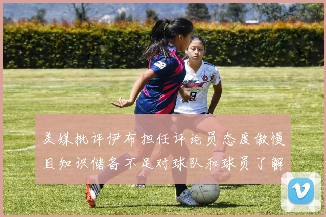 美媒批评伊布担任评论员态度傲慢且知识储备不足对球队和球员了解有限