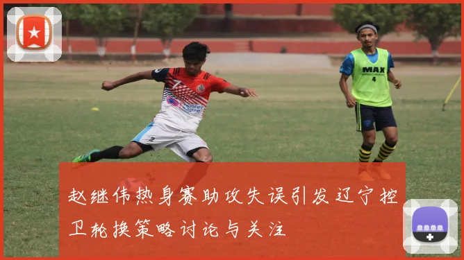 赵继伟热身赛助攻失误引发辽宁控卫轮换策略讨论与关注