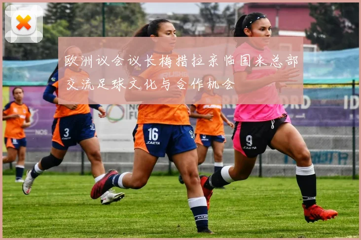 欧洲议会议长梅措拉亲临国米总部交流足球文化与合作机会
