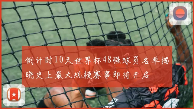 倒计时10天世界杯48强球员名单揭晓史上最大规模赛事即将开启