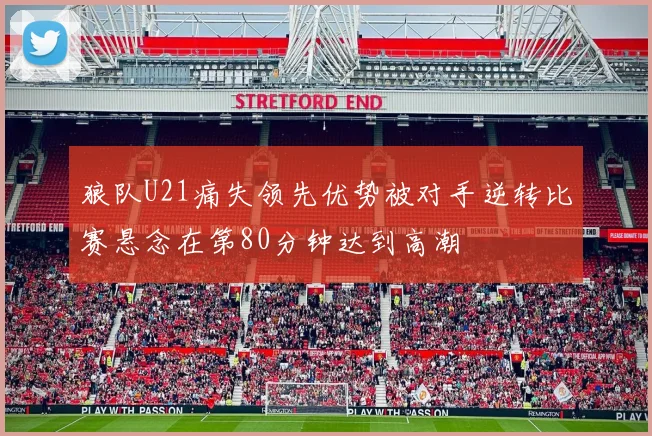狼队U21痛失领先优势被对手逆转比赛悬念在第80分钟达到高潮