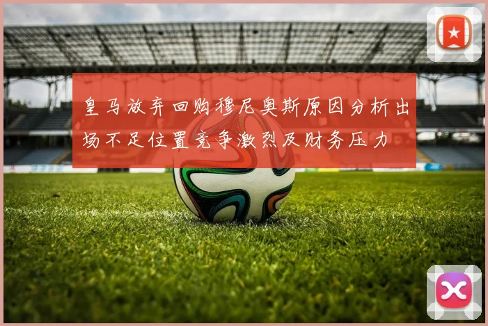 皇马放弃回购穆尼奥斯原因分析出场不足位置竞争激烈及财务压力