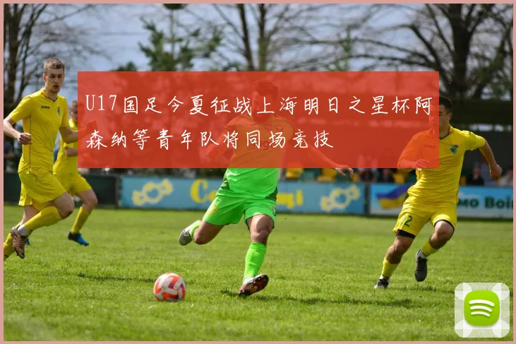 U17国足今夏征战上海明日之星杯阿森纳等青年队将同场竞技