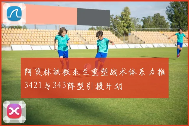 阿莫林执教米兰重塑战术体系力推3421与343阵型引援计划