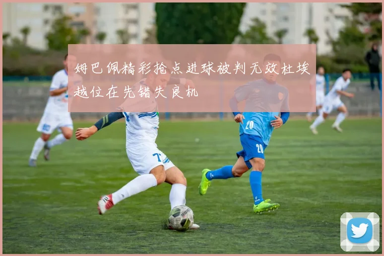 姆巴佩精彩抢点进球被判无效杜埃越位在先错失良机