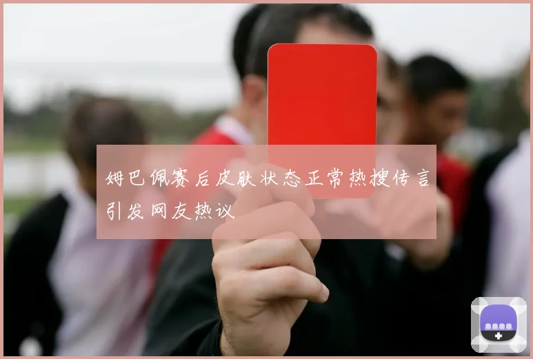 姆巴佩赛后皮肤状态正常热搜传言引发网友热议