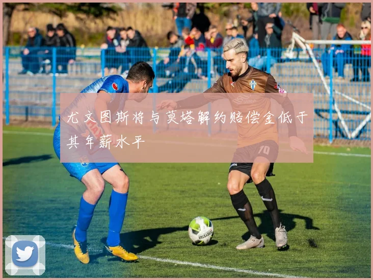 尤文图斯将与莫塔解约赔偿金低于其年薪水平