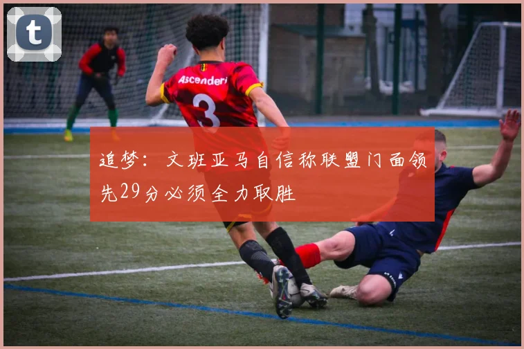 追梦：文班亚马自信称联盟门面领先29分必须全力取胜