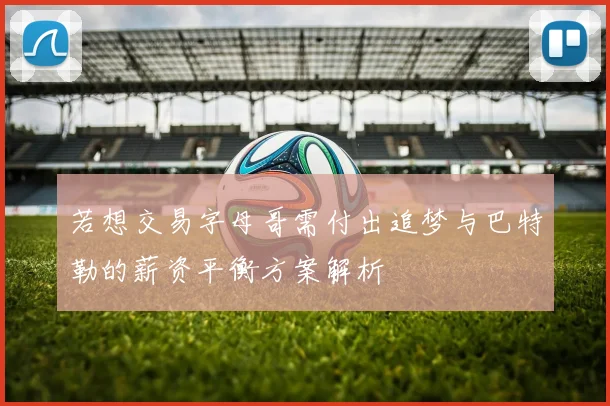 若想交易字母哥需付出追梦与巴特勒的薪资平衡方案解析