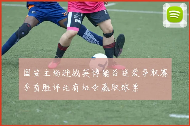 国安主场迎战英博能否逆袭争取赛季首胜评论有机会赢取球票