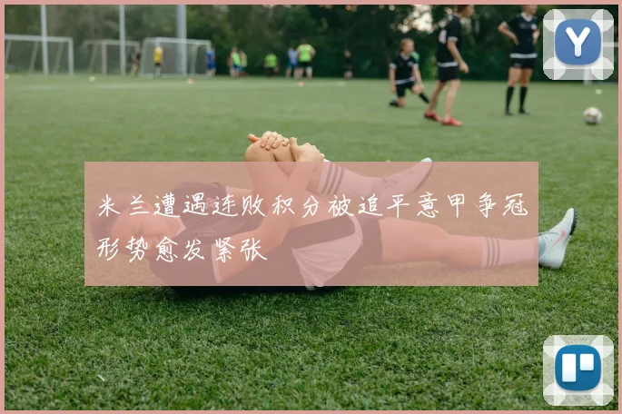 米兰遭遇连败积分被追平意甲争冠形势愈发紧张