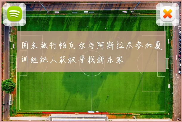 国米放行帕瓦尔与阿斯拉尼参加夏训经纪人获权寻找新东家