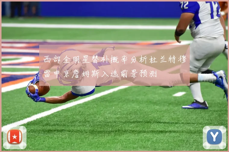 西部全明星替补概率分析杜兰特穆雷申京詹姆斯入选前景预测