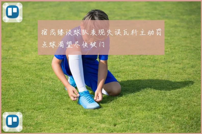 宿茂臻谈球队表现失误瓦科主动罚点球渴望尽快破门
