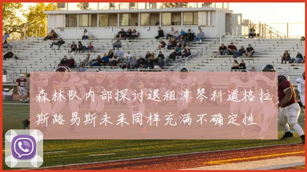 森林队内部探讨退租津琴科道格拉斯路易斯未来同样充满不确定性