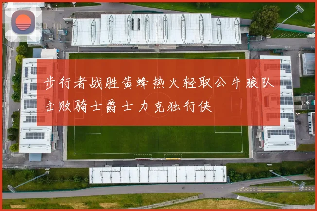 步行者战胜黄蜂热火轻取公牛狼队击败骑士爵士力克独行侠