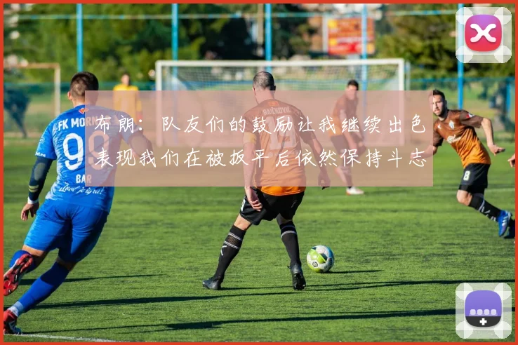 布朗：队友们的鼓励让我继续出色表现我们在被扳平后依然保持斗志