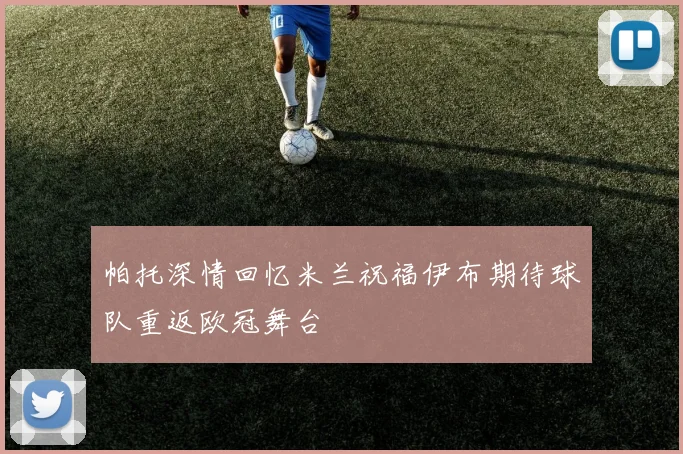 帕托深情回忆米兰祝福伊布期待球队重返欧冠舞台