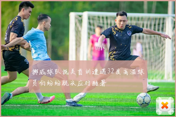 挪威球队抵美首训遭遇32度高温球员们纷纷脱衣应对酷暑
