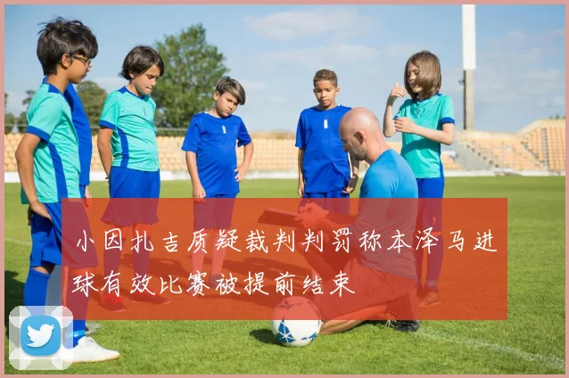 小因扎吉质疑裁判判罚称本泽马进球有效比赛被提前结束