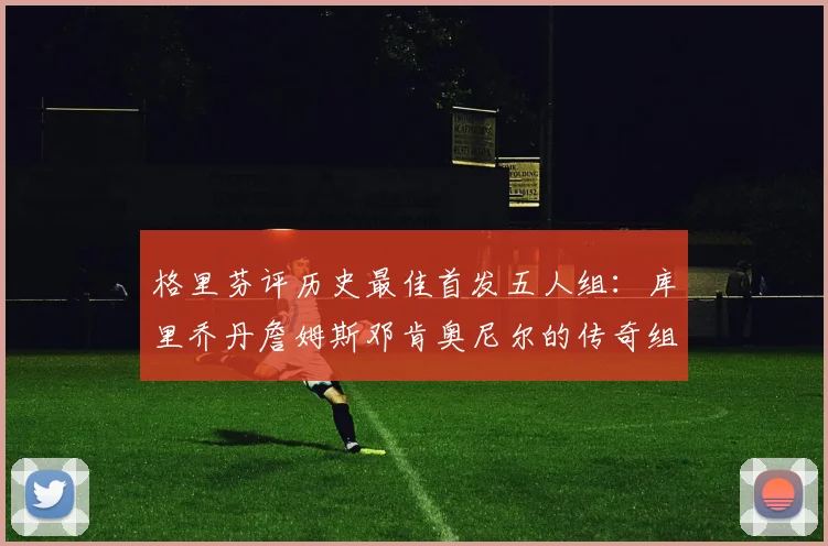 格里芬评历史最佳首发五人组：库里乔丹詹姆斯邓肯奥尼尔的传奇组合