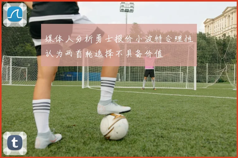 媒体人分析勇士报价小波特合理性认为两首轮选择不具备价值